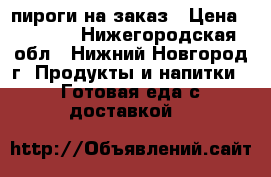 пироги на заказ › Цена ­ 20-40 - Нижегородская обл., Нижний Новгород г. Продукты и напитки » Готовая еда с доставкой   